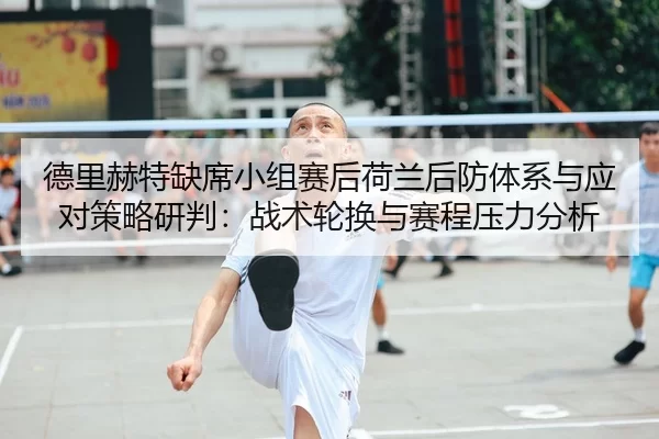 德里赫特缺席小组赛后荷兰后防体系与应对策略研判：战术轮换与赛程压力分析