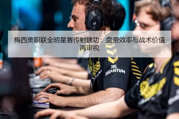 梅西美职联全明星赛传射建功：盘带效率与战术价值再审视